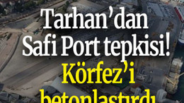 Tarhan’dan Safi Port tepkisi! Körfez’i betonlaştırdı